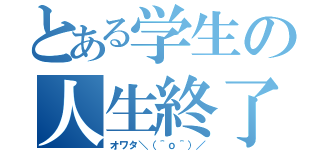 とある学生の人生終了（オワタ＼（＾ｏ＾）／）