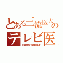 とある三流医大のテレビ医（元留学生や御用学者）