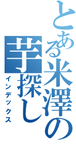 とある米澤の芋探し（インデックス）