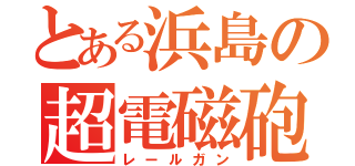 とある浜島の超電磁砲（レールガン）