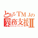 とあるＴＭＪの業務支援Ⅱ（ダウンロードツール）