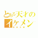 とある天才のイケメン発言（合志大樹）