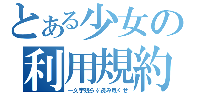 とある少女の利用規約（一文字残らず読み尽くせ）