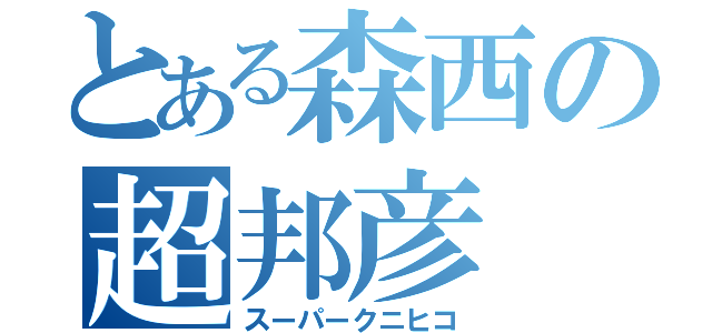 とある森西の超邦彦（スーパークニヒコ）