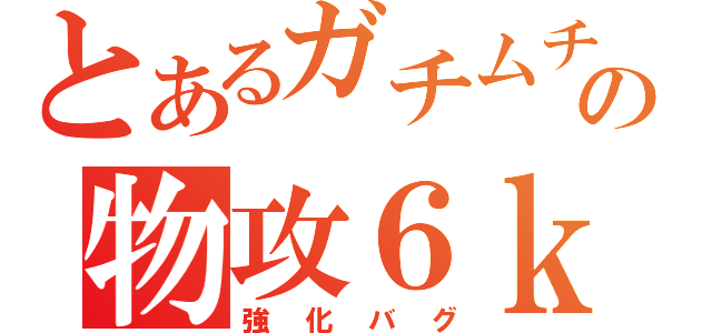 とあるガチムチの物攻６ｋ（強化バグ）