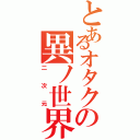 とあるオタクの異ノ世界（二次元）