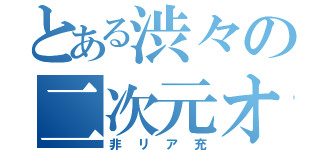 とある渋々の二次元オタク（非リア充）