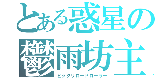 とある惑星の鬱雨坊主（ビックリロードローラー）