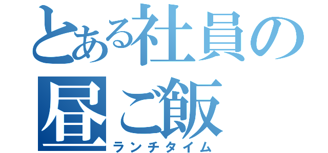 とある社員の昼ご飯（ランチタイム）