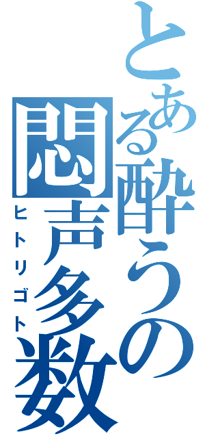 とある酔うの悶声多数（ヒトリゴト）