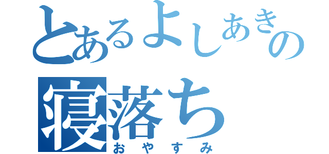 とあるよしあきの寝落ち（おやすみ）