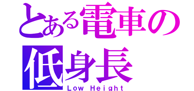 とある電車の低身長（Ｌｏｗ Ｈｅｉｇｈｔ）