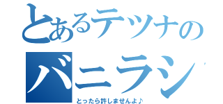 とあるテツナのバニラシェイク（とったら許しませんよ♪）