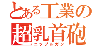 とある工業の超乳首砲（ニップルガン）