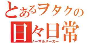 とあるヲタクの日々日常（ノーマルメーカー）