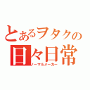 とあるヲタクの日々日常（ノーマルメーカー）