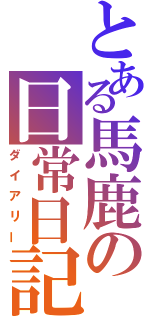 とある馬鹿の日常日記（ダイアリー）