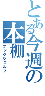 とある今週の本棚（ブックシェルフ）