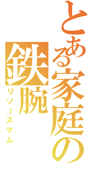 とある家庭の鉄腕（リソースマム）