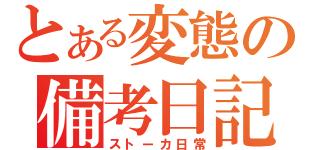 とある変態の備考日記（ストーカ日常）