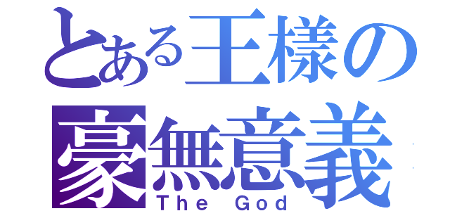 とある王樣の豪無意義（Ｔｈｅ Ｇｏｄ）