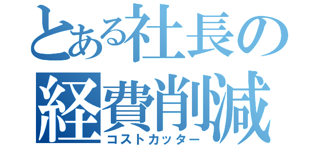 とある社長の経費削減（コストカッター）