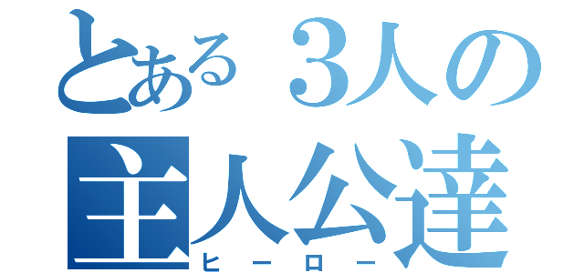 とある３人の主人公達（ヒーロー）