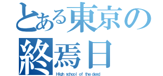 とある東京の終焉日（Ｈｉｇｈ ｓｃｈｏｏｌ ｏｆ ｔｈｅ ｄｅａｄ． ）