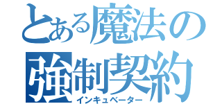 とある魔法の強制契約（インキュベーター）