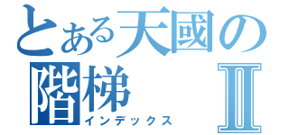 とある天國の階梯Ⅱ（インデックス）