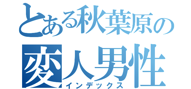 とある秋葉原の変人男性（インデックス）