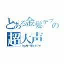 とある金髪デブの超大声（うるせー死ねデブが）