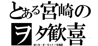 とある宮崎のヲタ歓喜（ぼっち・ざ・ろっく！を放送）