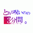 とある呪いのの３分間。（デス・マーユ）