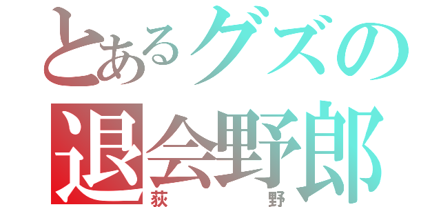 とあるグズの退会野郎（荻野）