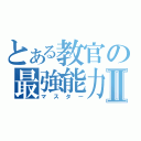 とある教官の最強能力Ⅱ（マスター）