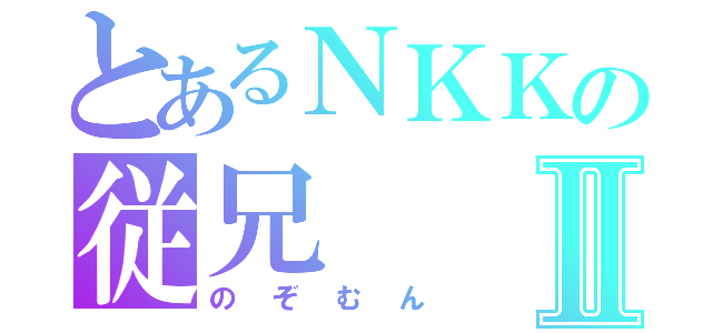 とあるＮＫＫの従兄Ⅱ（のぞむん）