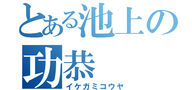 とある池上の功恭（イケガミコウヤ）