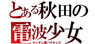 とある秋田の電波少女（キレキレ黒バラキャス）