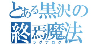 とある黒沢の終焉魔法（ラグナロク）