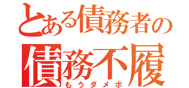 とある債務者の債務不履行（もうダメポ）