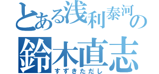 とある浅利泰河の鈴木直志（すずきただし）