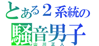 とある２系統の騒音男子（山川正人）