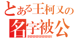 とある王柯又の名字被公开（啊啊啊啊啊啊啊啊）