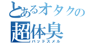 とあるオタクの超体臭（バッドスメル）