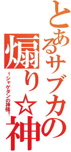 とあるサブカの煽り☆神（†シャゲダンの神様†）