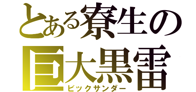 とある寮生の巨大黒雷（ビックサンダー）