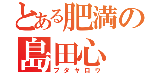 とある肥満の島田心（ブタヤロウ）