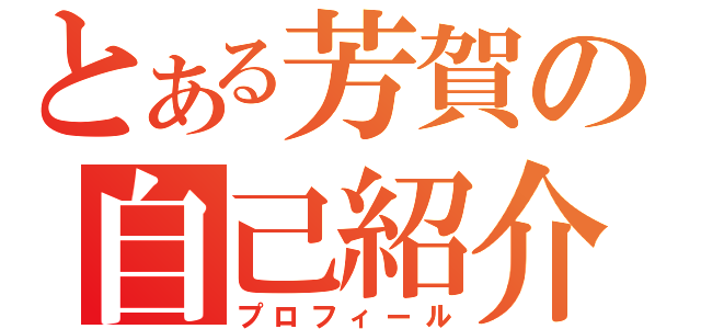 とある芳賀の自己紹介（プロフィール）