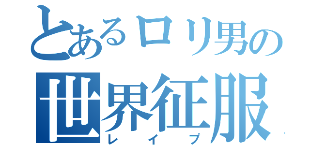 とあるロリ男の世界征服（レイプ）